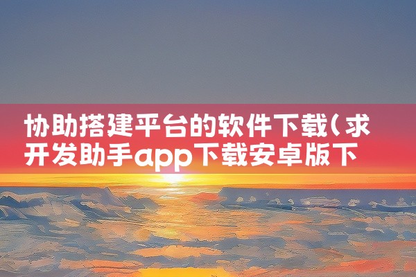 协助搭建平台的软件下载