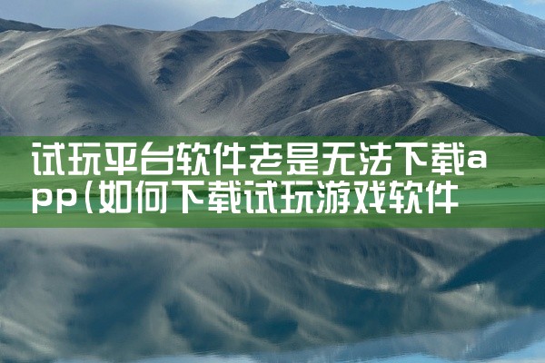 试玩平台软件老是无法下载app